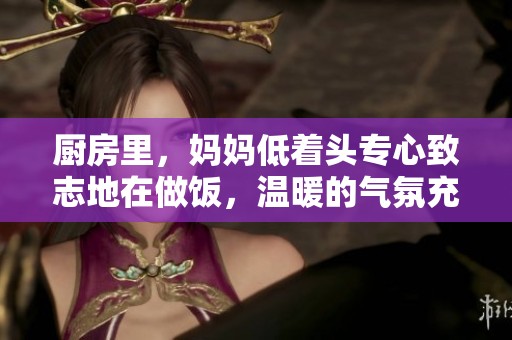 厨房里，妈妈低着头专心致志地在做饭，温暖的气氛充盈着整个空间。