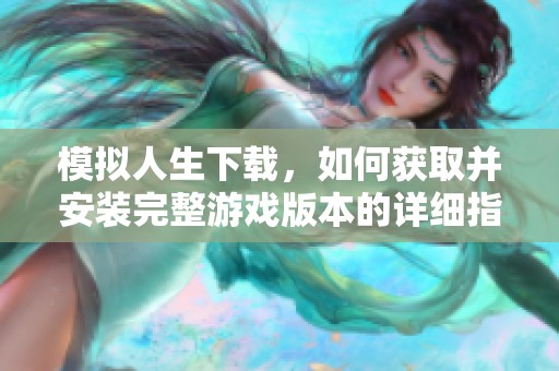 模拟人生下载，如何获取并安装完整游戏版本的详细指南