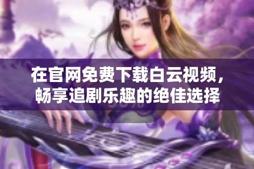 在官网免费下载白云视频，畅享追剧乐趣的绝佳选择