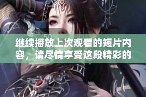 继续播放上次观看的短片内容，请尽情享受这段精彩的体验。