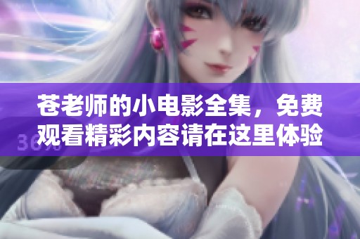 苍老师的小电影全集，免费观看精彩内容请在这里体验！