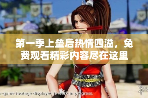 第一季上垒后热情四溢，免费观看精彩内容尽在这里