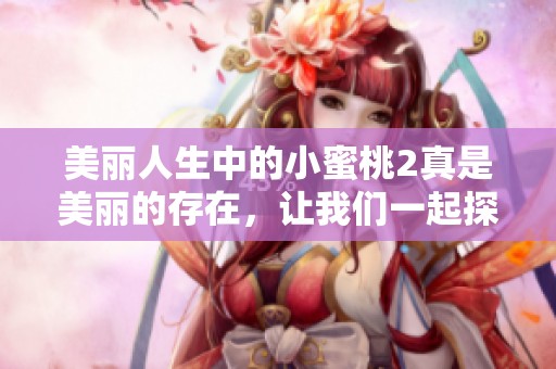 美丽人生中的小蜜桃2真是美丽的存在，让我们一起探索这段故事吧