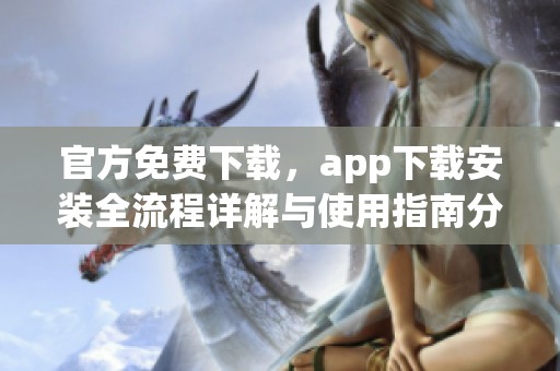 官方免费下载，app下载安装全流程详解与使用指南分享