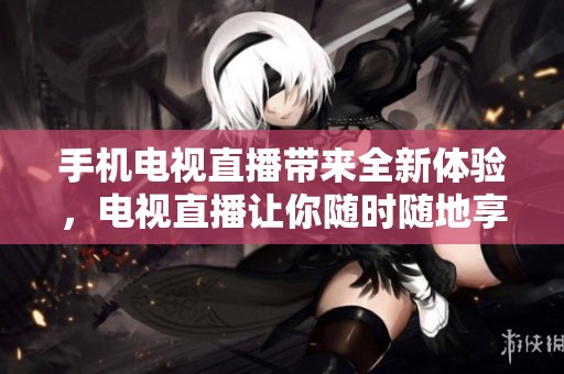 手机电视直播带来全新体验，电视直播让你随时随地享受精彩！