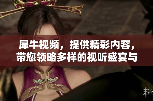 犀牛视频，提供精彩内容，带您领略多样的视听盛宴与独特体验。