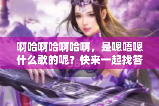 啊哈啊哈啊哈啊，是嗯唔嗯什么歌的呢？快来一起找答案吧！