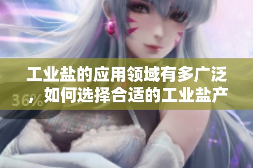 工业盐的应用领域有多广泛，如何选择合适的工业盐产品非常重要
