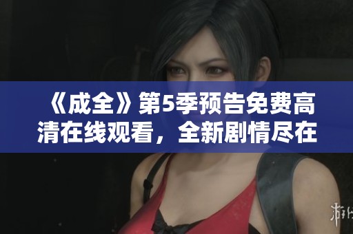 《成全》第5季预告免费高清在线观看，全新剧情尽在这里！