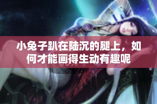 小兔子趴在陆沉的腿上，如何才能画得生动有趣呢