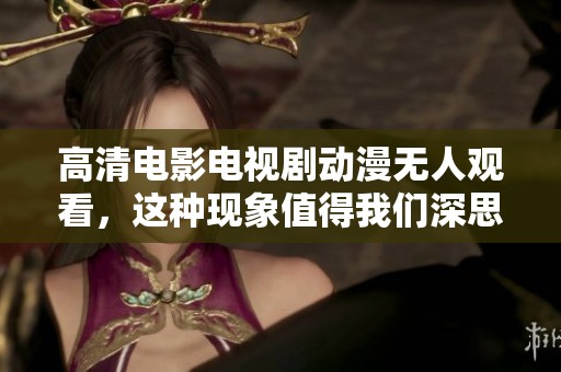 高清电影电视剧动漫无人观看，这种现象值得我们深思和探讨