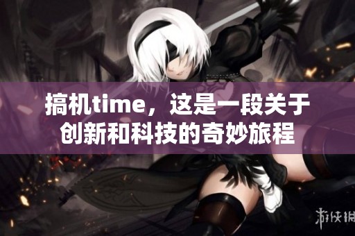 搞机time，这是一段关于创新和科技的奇妙旅程