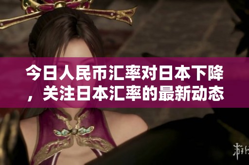 今日人民币汇率对日本下降，关注日本汇率的最新动态