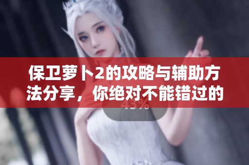 保卫萝卜2的攻略与辅助方法分享，你绝对不能错过的精彩内容！