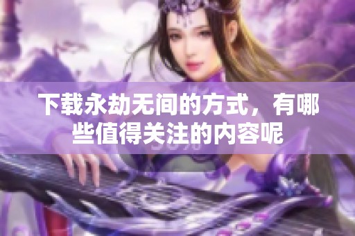 下载永劫无间的方式，有哪些值得关注的内容呢