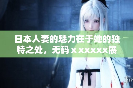 日本人妻的魅力在于她的独特之处，**ⅹxxxxx展现了这一点