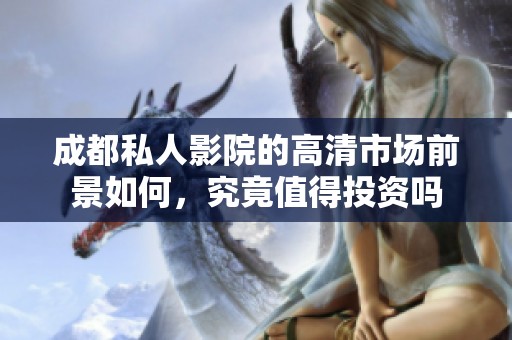 成都私人影院的高清市场前景如何，究竟值得投资吗