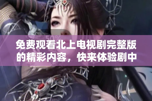 免费观看北上电视剧完整版的精彩内容，快来体验剧中的每一个瞬间吧！