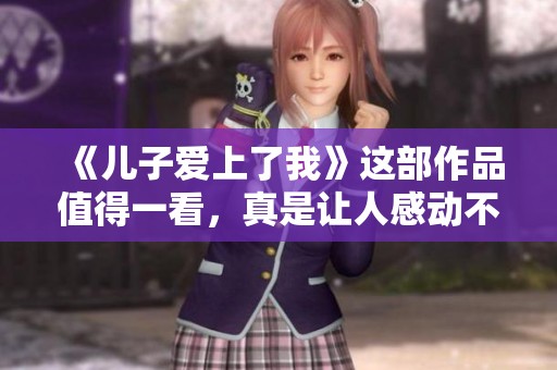 《儿子爱上了我》这部作品值得一看，真是让人感动不已