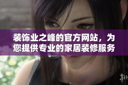 装饰业之峰的官方网站，为您提供专业的家居装修服务与灵感分享。