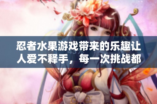 忍者水果游戏带来的乐趣让人爱不释手，每一次挑战都是全新的体验！