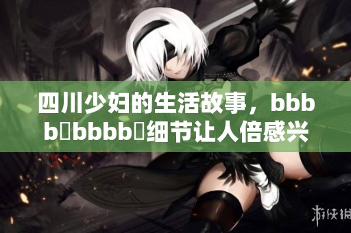 四川少妇的生活故事，bbbb槡bbbb槡细节让人倍感兴趣