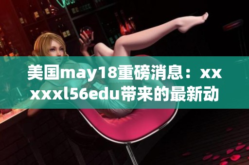美国may18重磅消息：xxxxxl56edu带来的最新动态了解一下