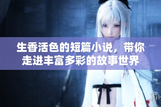 生香活色的短篇小说，带你走进丰富多彩的故事世界