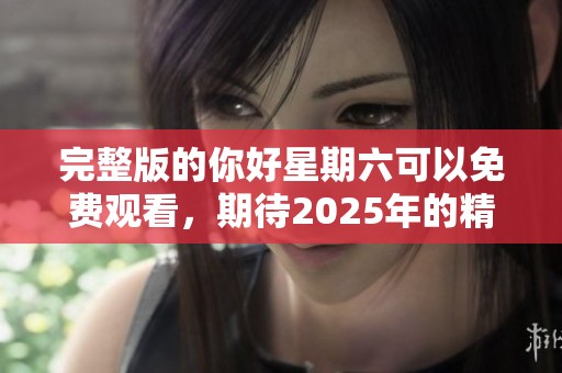 完整版的你好星期六可以免费观看，期待2025年的精彩表现！