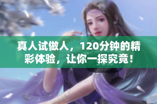 真人试做人，120分钟的精彩体验，让你一探究竟！