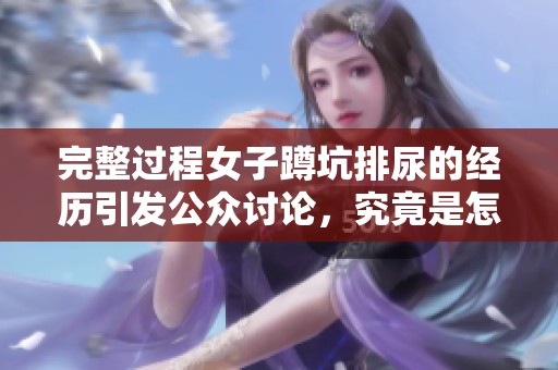 完整过程女子蹲坑排尿的经历引发公众讨论，究竟是怎样的一次经历呢