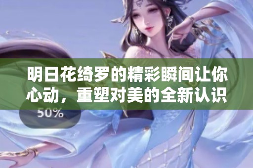 明日花绮罗的精彩瞬间让你心动，重塑对美的全新认识与期待