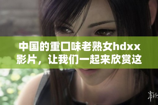 中国的重囗味老熟女hdxx影片，让我们一起来欣赏这部独特作品。