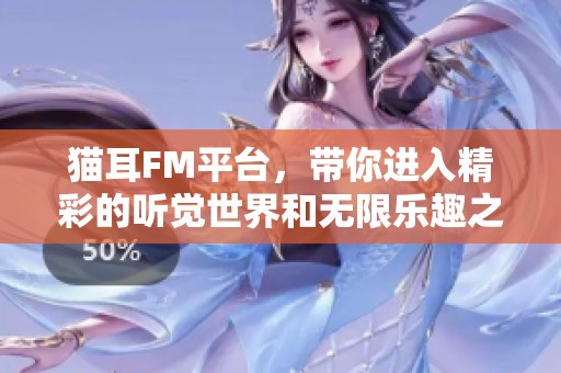 猫耳FM平台，带你进入精彩的听觉世界和无限乐趣之旅