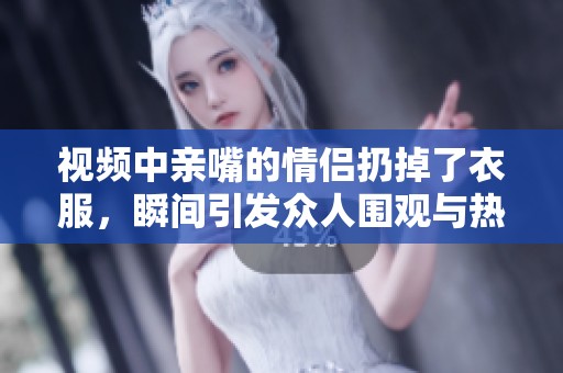 视频中亲嘴的情侣扔掉了衣服，瞬间引发众人围观与热议