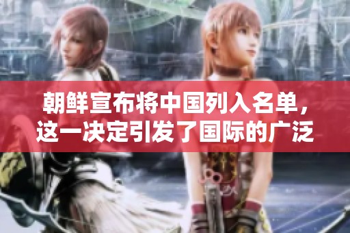 朝鲜宣布将中国列入名单，这一决定引发了国际的广泛关注与讨论