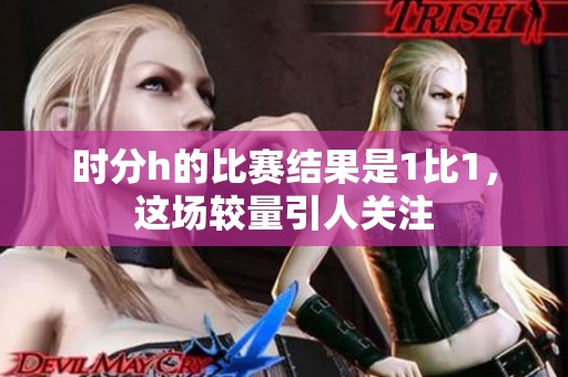 时分h的比赛结果是1比1，这场较量引人关注