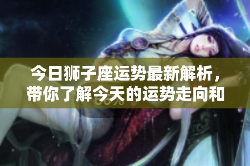 今日狮子座运势最新解析，带你了解今天的运势走向和变化。
