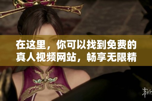 在这里，你可以找到免费的真人视频网站，畅享无限精彩内容！