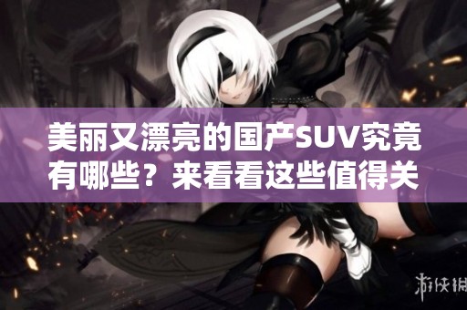 美丽又漂亮的国产SUV究竟有哪些？来看看这些值得关注的车型吧！