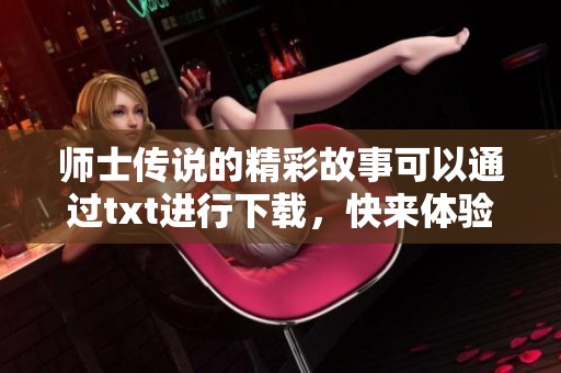 师士传说的精彩故事可以通过txt进行下载，快来体验这段传奇吧！