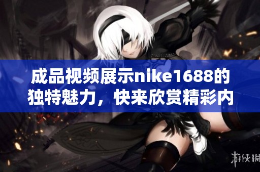 成品视频展示nike1688的独特魅力，快来欣赏精彩内容吧