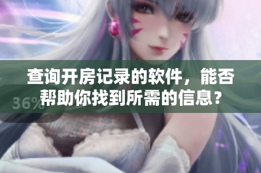 查询开房记录的软件，能否帮助你找到所需的信息？