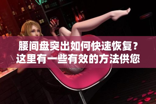 腰间盘突出如何快速恢复？这里有一些有效的方法供您参考！