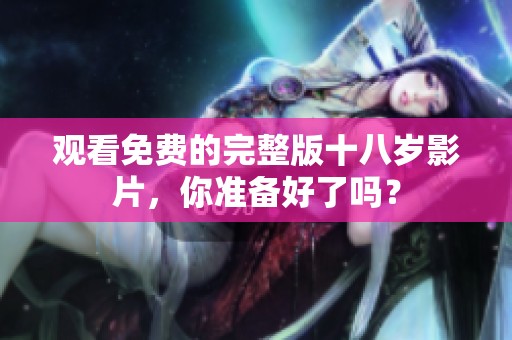 观看免费的完整版十八岁影片，你准备好了吗？