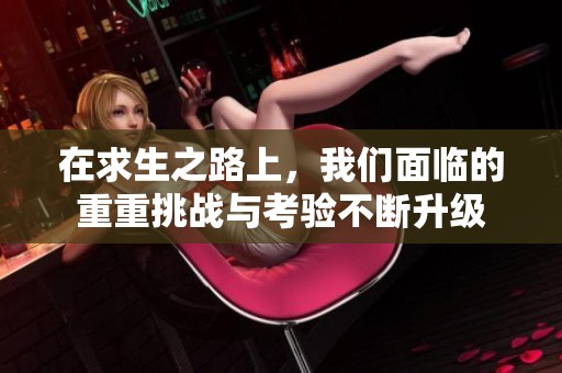 在求生之路上，我们面临的重重挑战与考验不断升级