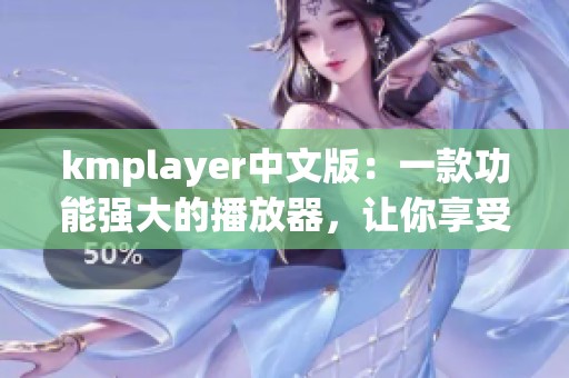 kmplayer中文版：一款功能强大的播放器，让你享受极致影音体验