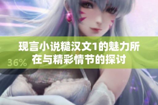 现言小说糙汉文1的魅力所在与精彩情节的探讨