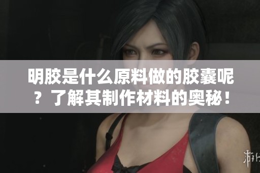 明胶是什么原料做的胶囊呢？了解其制作材料的奥秘！