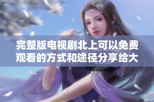 完整版电视剧北上可以免费观看的方式和途径分享给大家